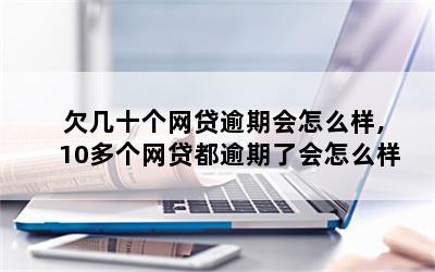 欠几十个网贷逾期会怎么样,10多个网贷都逾期了会怎么样