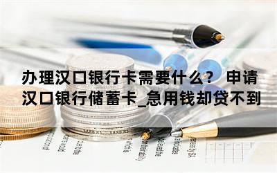 办理汉口银行卡需要什么？ 申请汉口银行储蓄卡_急用钱却贷不到款怎么办？