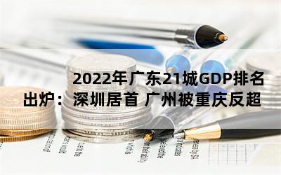 2022年广东21城GDP排名出炉：深圳居首 广州被重庆反超