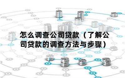 怎么调查公司贷款（了解公司贷款的调查方法与步骤）