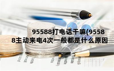 95588打电话干嘛(95588主动来电4次一般都是什么原因)