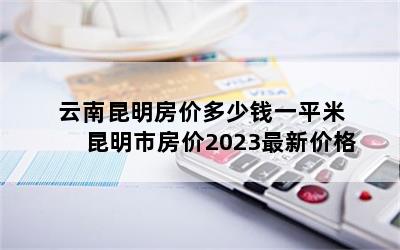 云南昆明房价多少钱一平米 昆明市房价2023最新价格