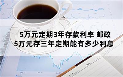 5万元定期3年存款利率 邮政5万元存三年定期能有多少利息