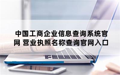 中国工商企业信息查询系统官网 营业执照名称查询官网入口