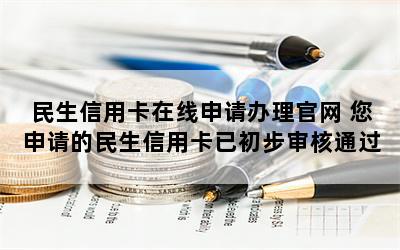 民生信用卡在线申请办理官网 您申请的民生信用卡已初步审核通过