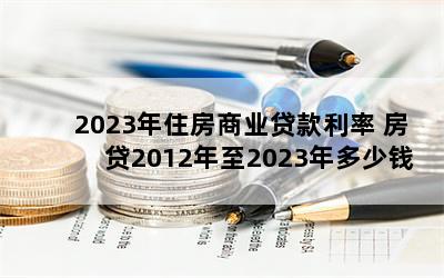 2023年住房商业贷款利率 房贷2012年至2023年多少钱