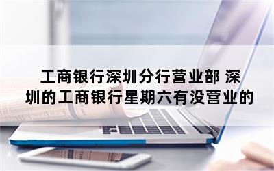 工商银行深圳分行营业部 深圳的工商银行星期六有没营业的