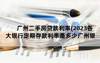 广州二手房贷款利率(2023各大银行定期存款利率是多少广州银行定期存款利率)