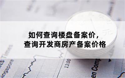 如何查询楼盘备案价，查询开发商房产备案价格