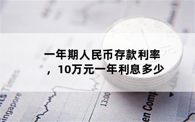 一年期人民币存款利率，10万元一年利息多少