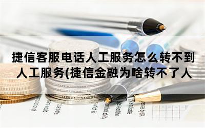 捷信客服电话人工服务怎么转不到人工服务(捷信金融为啥转不了人工客服)