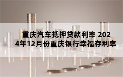 重庆汽车抵押贷款利率 2024年12月份重庆银行幸福存利率