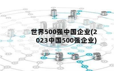 世界500强中国企业(2023中国500强企业)