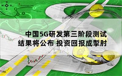 中国5g研发第三阶段测试结果将公布 投资回报成掣肘