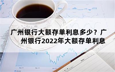 广州银行大额存单利息多少？广州银行2022年大额存单利息