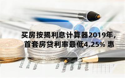 买房按揭利息计算器2019年,首套房贷利率最低4.25% 惠州至少13家银行已执行