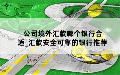   公司境外汇款哪个银行合适_汇款安全可靠的银行推荐