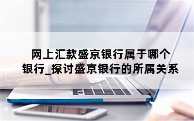   网上汇款盛京银行属于哪个银行_探讨盛京银行的所属关系