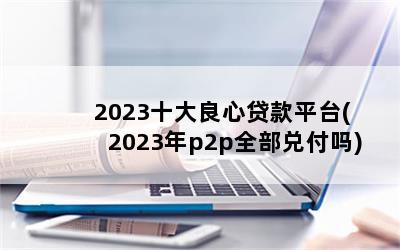 2023ʮĴƽ̨(2023p2pȫҸ)