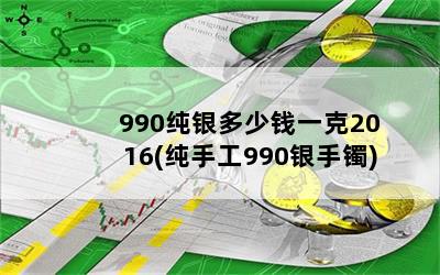 990纯银多少钱一克2016(纯手工990银手镯)