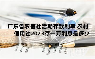 广东省农信社活期存款利率 农村信用社2023存一万利息是多少