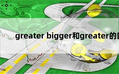 greater biggergreater