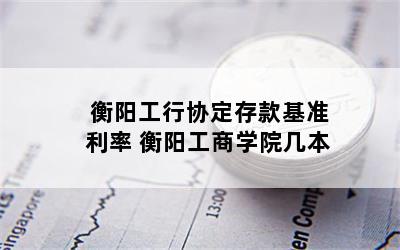 衡阳工行协定存款基准利率 衡阳工商学院几本