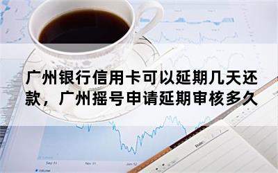  广州银行信用卡可以延期几天还款，广州摇号申请延期审核多久