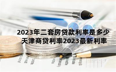 2023年二套房贷款利率是多少 天津商贷利率2023最新利率