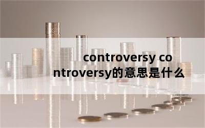 controversy controversy˼ʲô