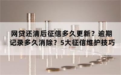 网贷还清后征信多久更新？逾期记录多久消除？5大征信维护技巧